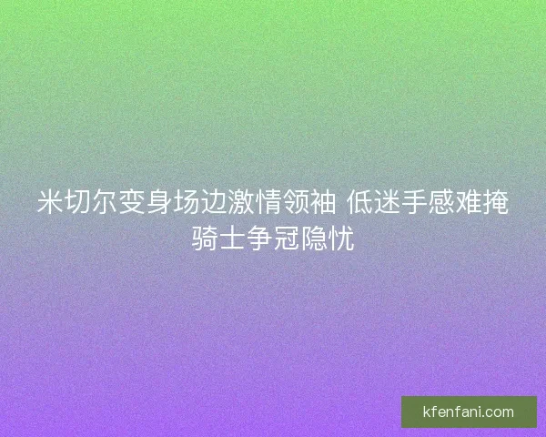 米切尔变身场边激情领袖 低迷手感难掩骑士争冠隐忧