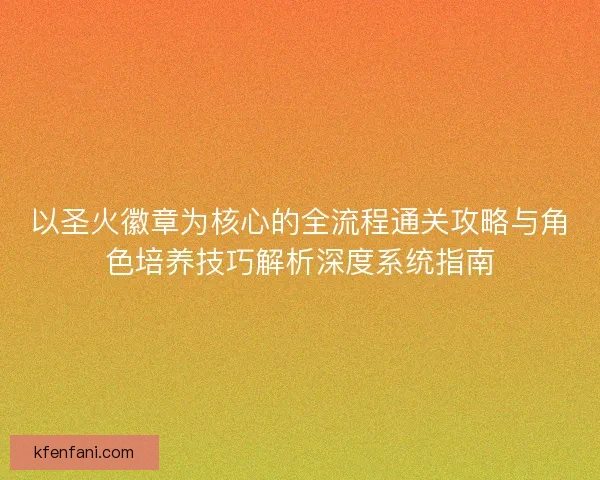 以圣火徽章为核心的全流程通关攻略与角色培养技巧解析深度系统指南