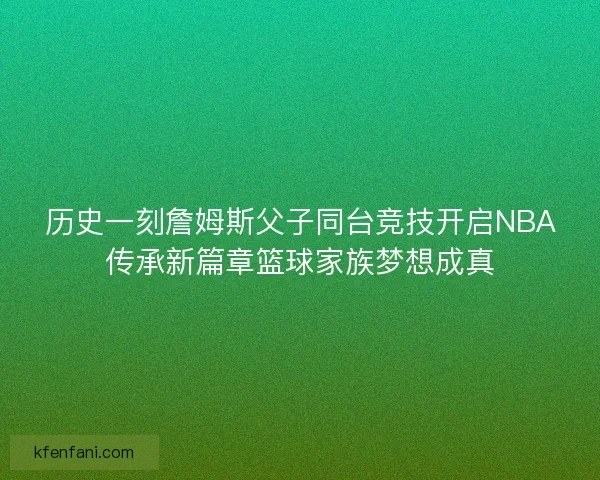 历史一刻詹姆斯父子同台竞技开启NBA传承新篇章篮球家族梦想成真
