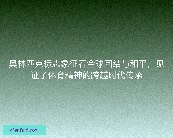 奥林匹克标志象征着全球团结与和平，见证了体育精神的跨越时代传承