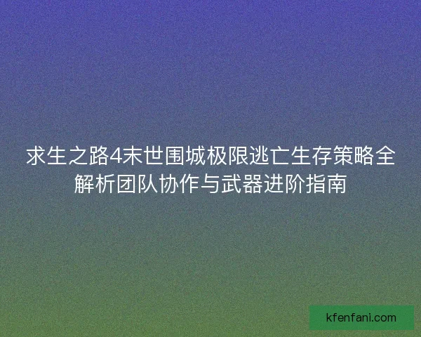 求生之路4末世围城极限逃亡生存策略全解析团队协作与武器进阶指南
