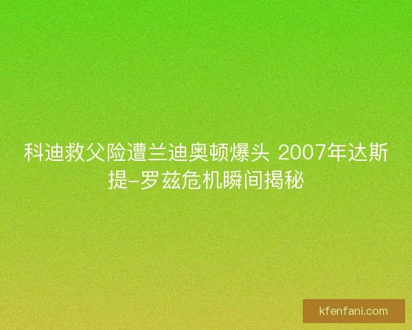 科迪救父险遭兰迪奥顿爆头 2007年达斯提-罗兹危机瞬间揭秘