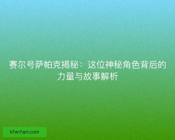 赛尔号萨帕克揭秘：这位神秘角色背后的力量与故事解析