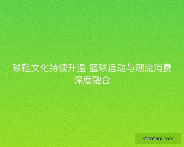 球鞋文化持续升温 篮球运动与潮流消费深度融合