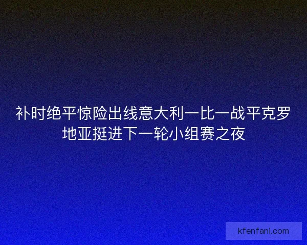 补时绝平惊险出线意大利一比一战平克罗地亚挺进下一轮小组赛之夜