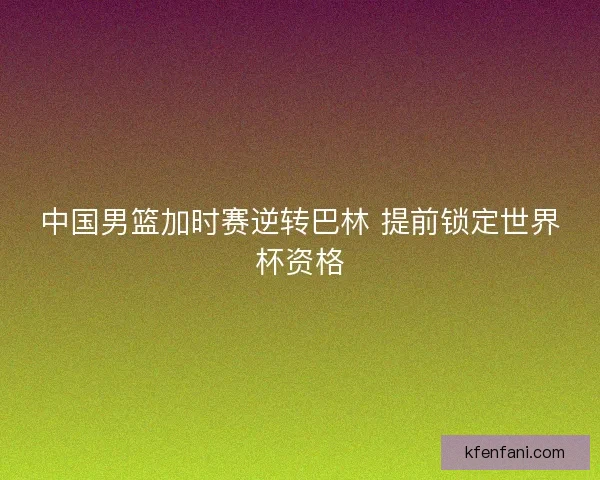 中国男篮加时赛逆转巴林 提前锁定世界杯资格